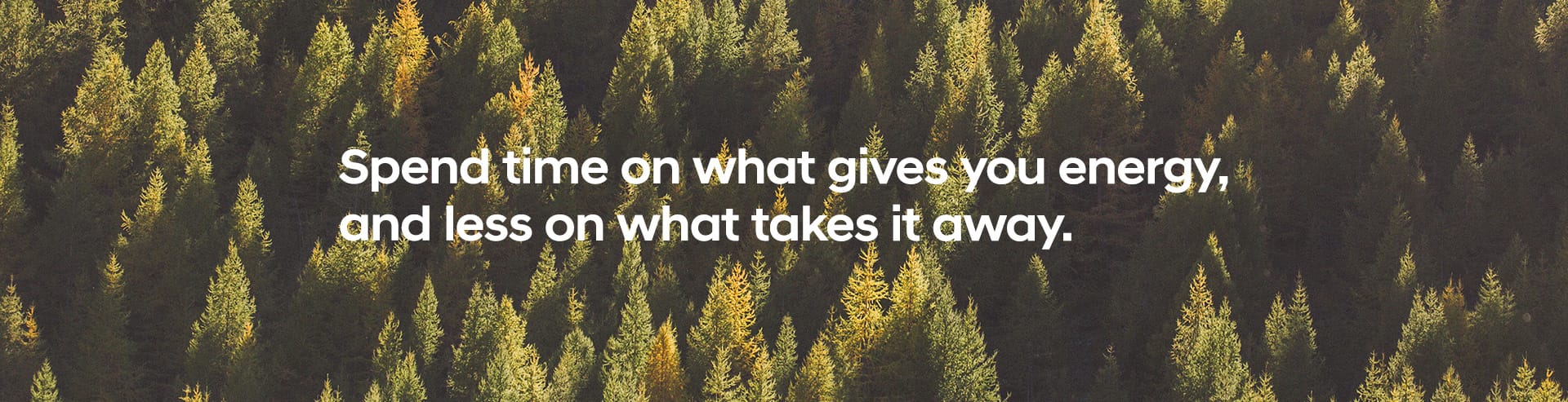 Spend time on what gives you energy, and less on what takes it away.
